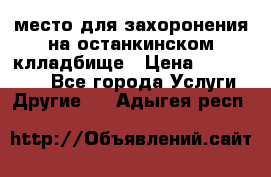 место для захоронения на останкинском клладбище › Цена ­ 1 000 000 - Все города Услуги » Другие   . Адыгея респ.